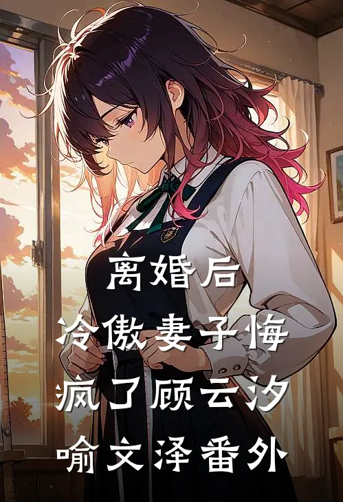 离婚后，冷傲妻子悔疯了顾云汐喻文泽番外