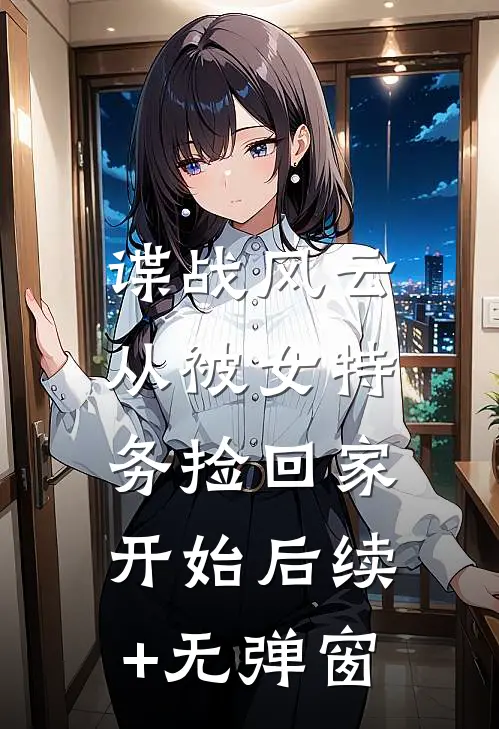 谍战风云：从被女特务捡回家开始后续+无弹窗