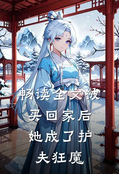 畅读全文被买回家后，她成了护夫狂魔