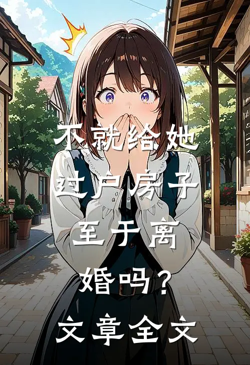 不就给她过户房子，至于离婚吗？文章全文