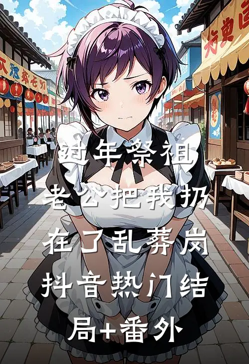 过年祭祖，老公把我扔在了乱葬岗抖音热门结局+番外