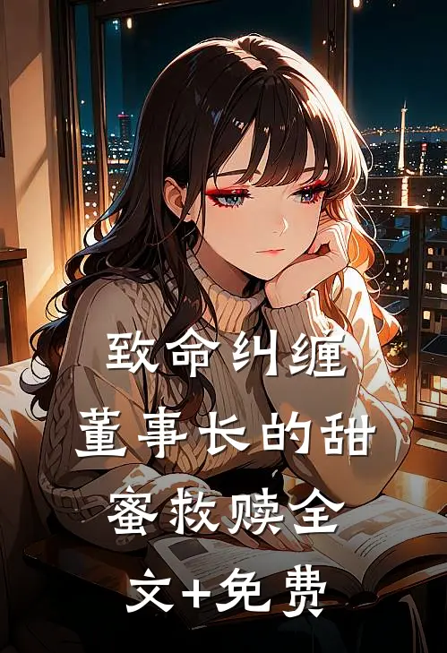 致命纠缠：董事长的甜蜜救赎全文+免费