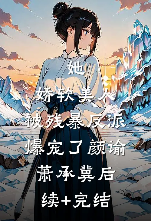 她，娇软美人，被残暴反派爆宠了颜谕萧承冀后续+完结