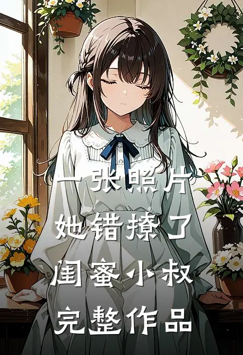 一张照片，她错撩了闺蜜小叔完整作品