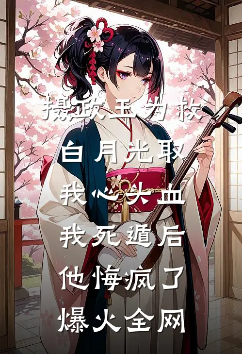 摄政王为救白月光取我心头血，我死遁后他悔疯了爆火全网
