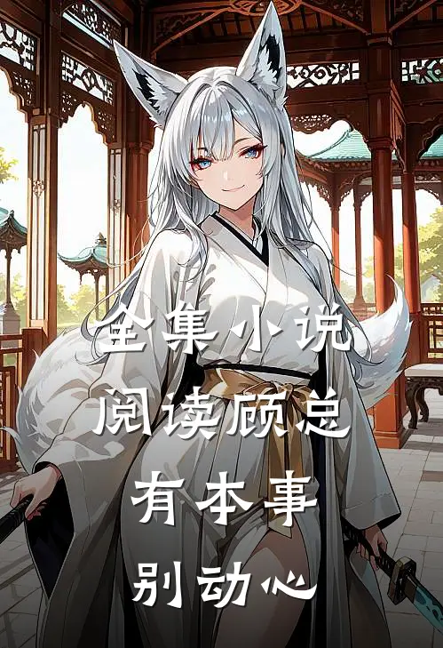 全集小说阅读顾总，有本事别动心