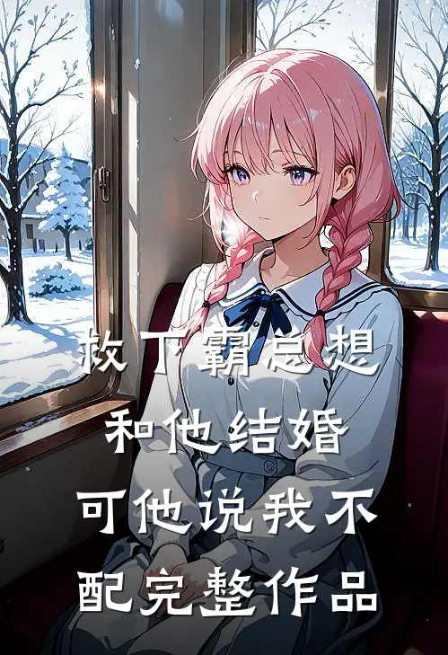 救下霸总想和他结婚,可他说我不配完整作品免费阅读