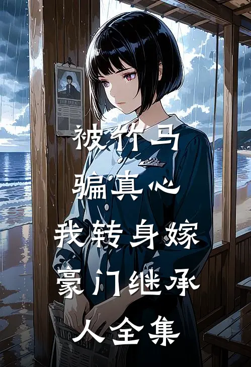 被竹马骗真心，我转身嫁豪门继承人全集
