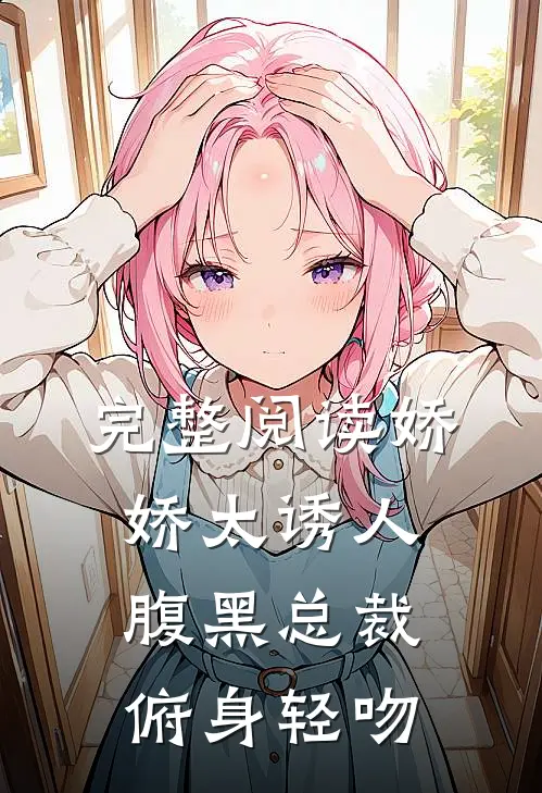 完整阅读娇娇太诱人,腹黑总裁俯身轻吻