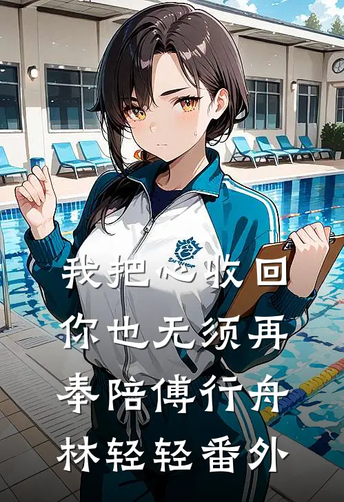 我把心收回，你也无须再奉陪傅行舟林轻轻番外