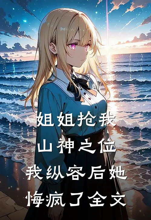 姐姐抢我山神之位，我纵容后她悔疯了全文