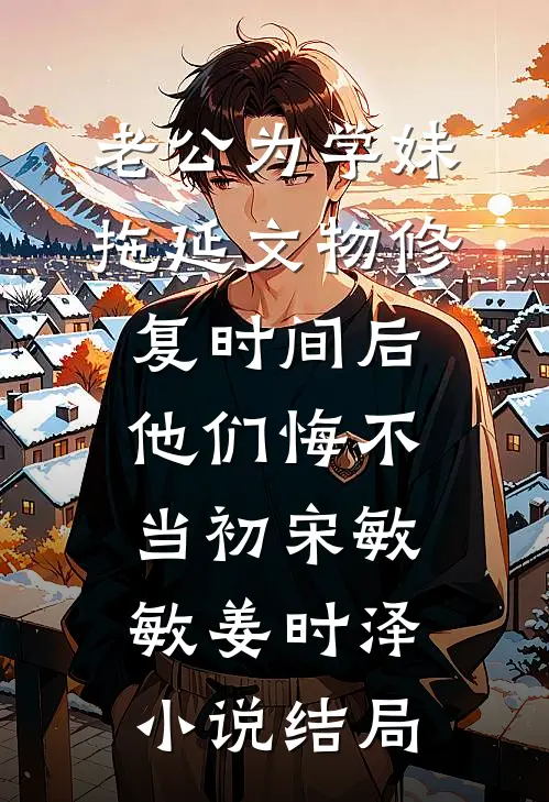 老公为学妹拖延文物修复时间后，他们悔不当初宋敏敏姜时泽小说结局