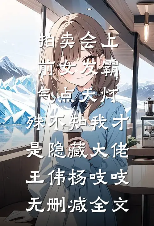 拍卖会上前女友霸气点天灯，殊不知我才是隐藏大佬王伟杨吱吱无删减全文