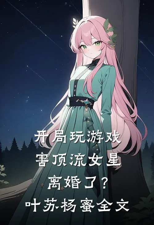 开局玩游戏，害顶流女星离婚了？叶苏杨蜜全文