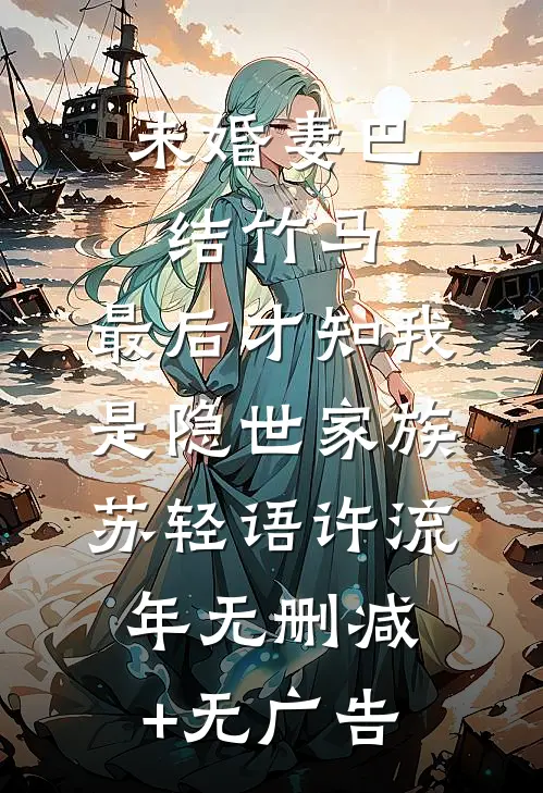 未婚妻巴结竹马，最后才知我是隐世家族苏轻语许流年无删减+无广告