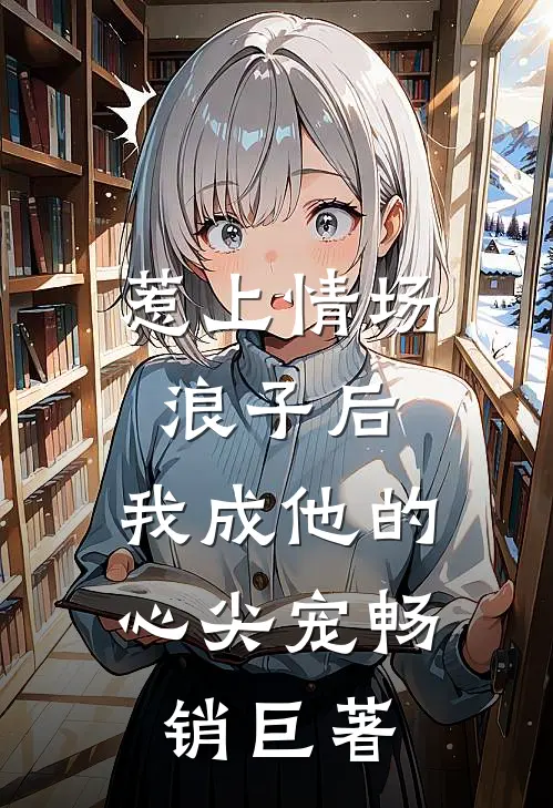 惹上情场浪子后，我成他的心尖宠畅销巨著