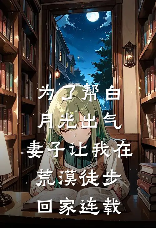 为了帮白月光出气，妻子让我在荒漠徒步回家连载