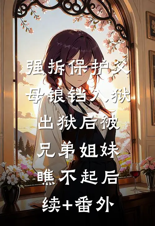 强拆保护父母锒铛入狱，出狱后被兄弟姐妹瞧不起后续+番外