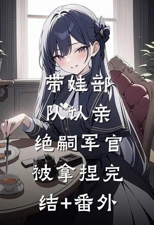 带娃部队认亲，绝嗣军官被拿捏完结+番外