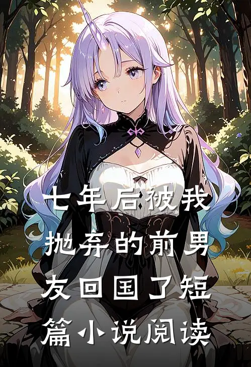 七年后被我抛弃的前男友回国了短篇小说阅读