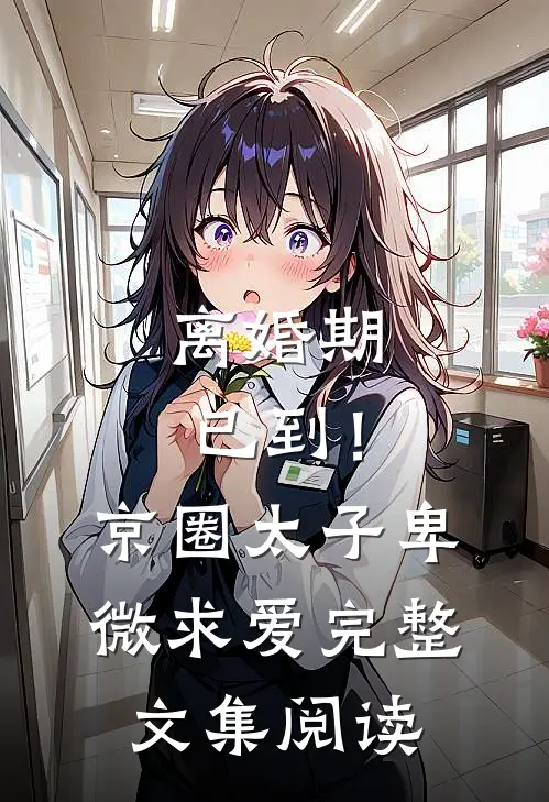 离婚期已到！京圈太子卑微求爱完整文集阅读