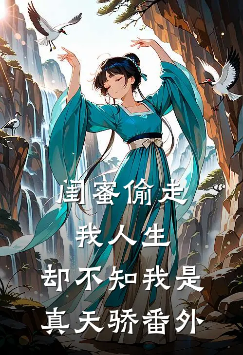 闺蜜偷走我人生，却不知我是真天骄 番外