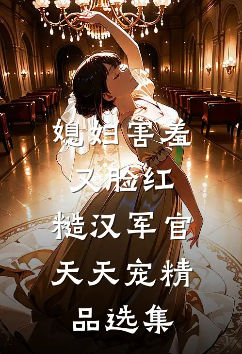 媳妇害羞又脸红，糙汉军官天天宠精品选集