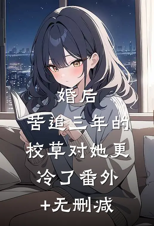 婚后，苦追三年的校草对她更冷了番外+无删减