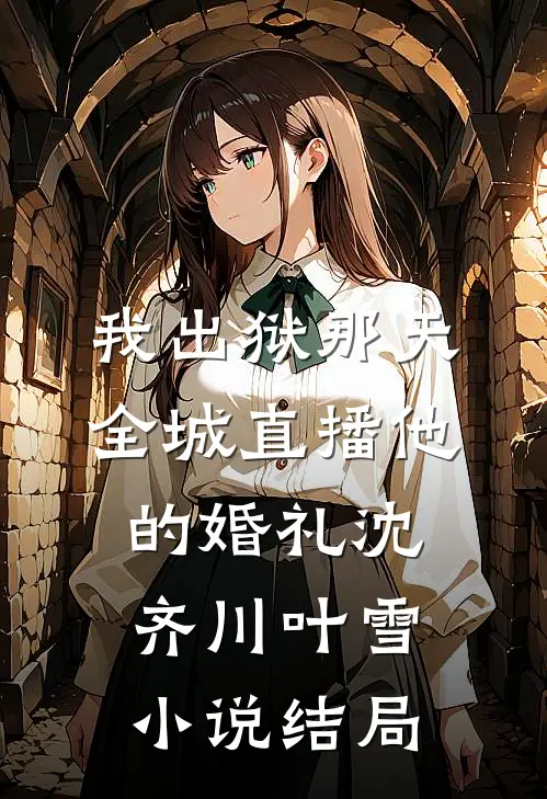 我出狱那天，全城直播他的婚礼沈齐川叶雪小说结局