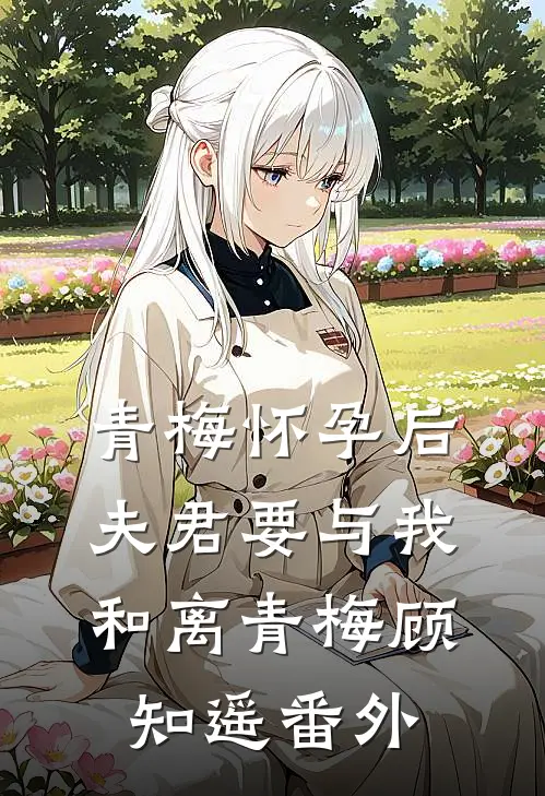 青梅怀孕后，夫君要与我和离青梅顾知遥番外