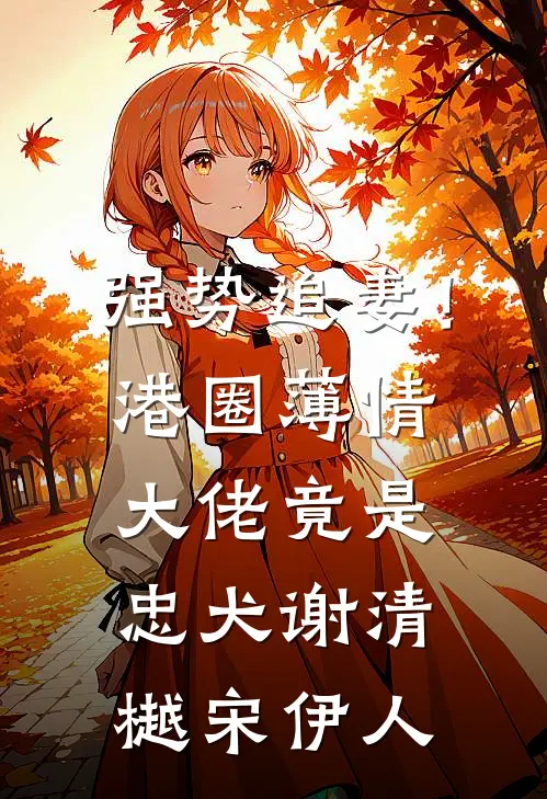 强势追妻！港圈薄情大佬竟是忠犬谢清樾宋伊人
