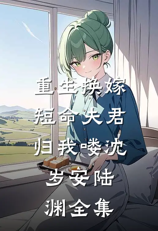 重生换嫁：短命夫君归我喽沈岁安陆渊 全集