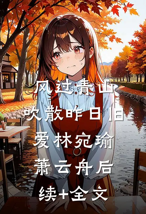 风过青山，吹散昨日旧爱林宛瑜萧云舟后续+全文