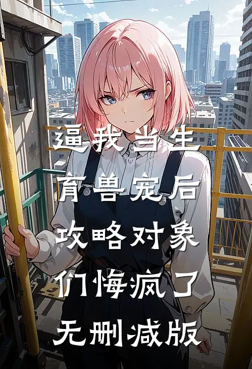 逼我当生育兽宠后，攻略对象们悔疯了无删减版