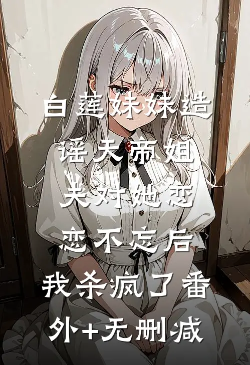 白莲妹妹造谣天帝姐夫对她恋恋不忘后，我杀疯了番外+无删减