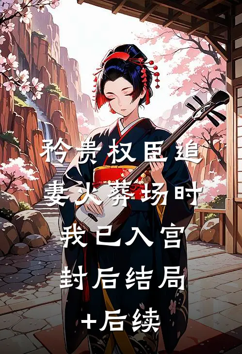 矜贵权臣追妻火葬场时，我已入宫封后结局+后续
