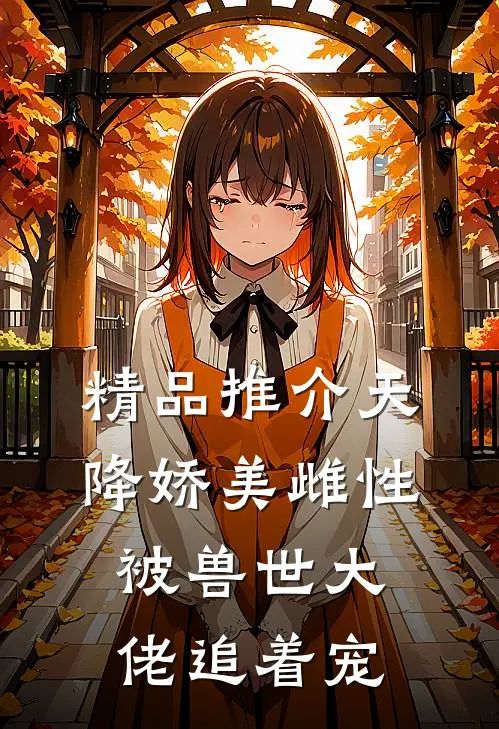 精品推介天降娇美雌性，被兽世大佬追着宠