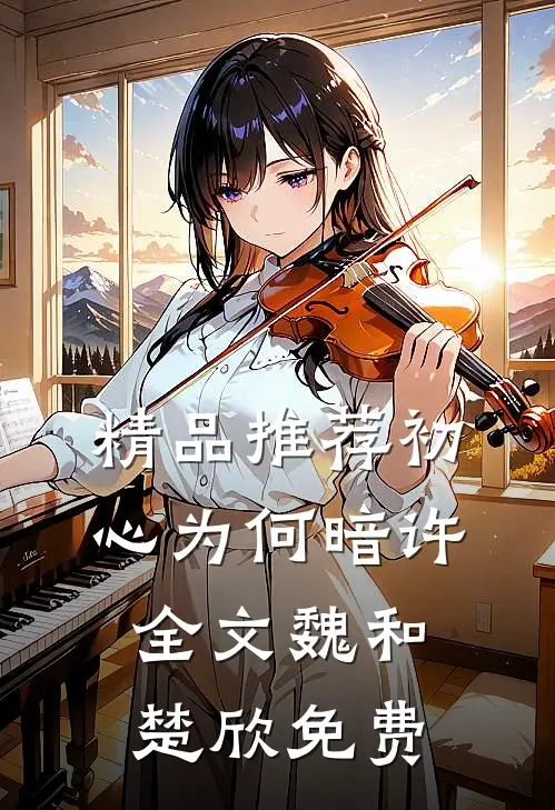 精品推荐初心为何暗许全文魏和楚欣免费