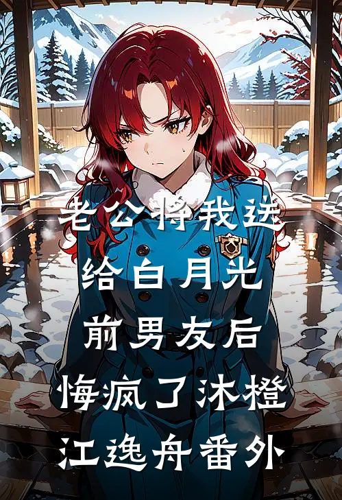 老公将我送给白月光前男友后，悔疯了沐橙江逸舟番外