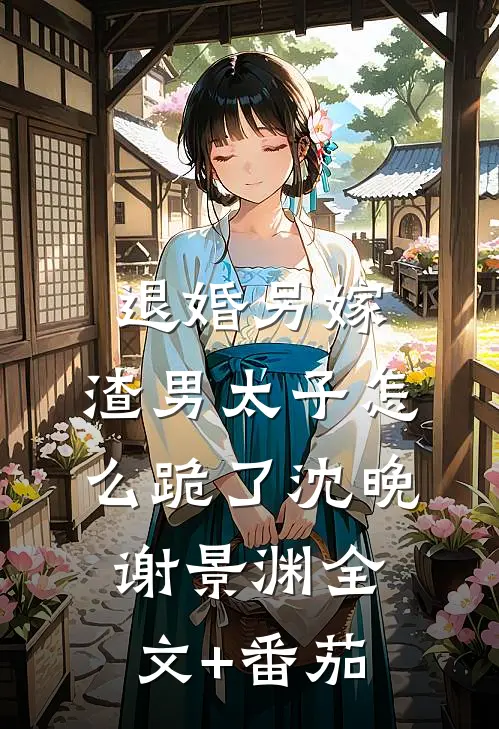 退婚另嫁，渣男太子怎么跪了沈晚谢景渊全文+番茄