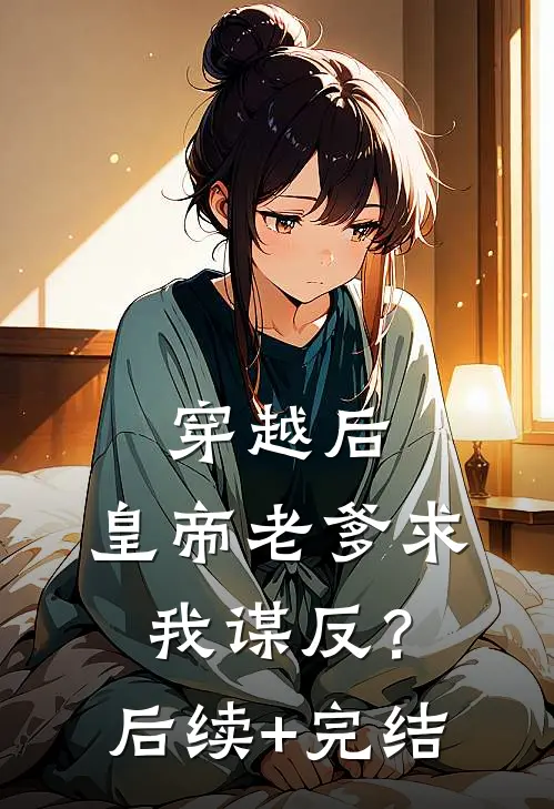 穿越后，皇帝老爹求我谋反？后续+完结