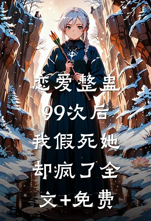 恋爱整蛊99次后，我假死她却疯了全文+免费