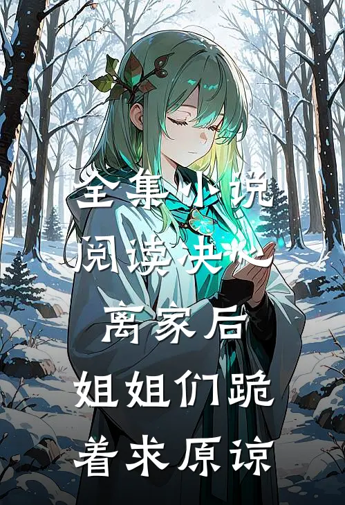 全集小说阅读决心离家后，姐姐们跪着求原谅