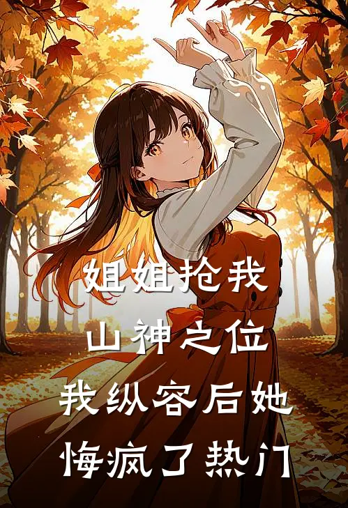 姐姐抢我山神之位,我纵容后她悔疯了热门