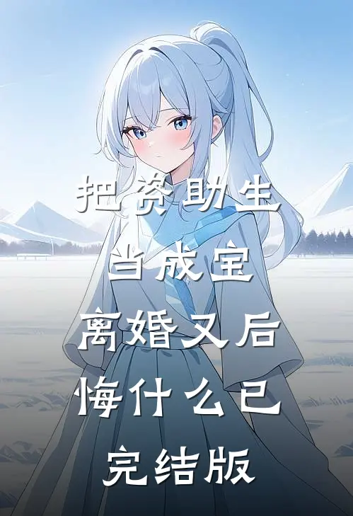 把资助生当成宝，离婚又后悔什么已完结版