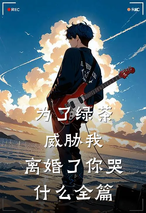 为了绿茶威胁我，离婚了你哭什么全篇