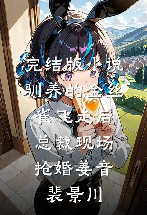 完结版小说驯养的金丝雀飞走后，总裁现场抢婚姜音裴景川