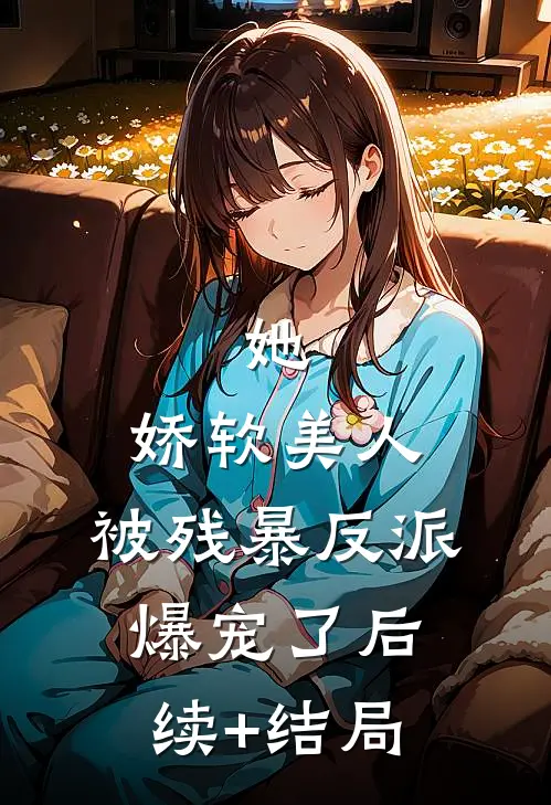 她，娇软美人，被残暴反派爆宠了后续+结局