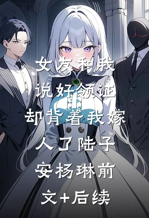 女友和我说好领证，却背着我嫁人了陆子安杨琳前文+后续