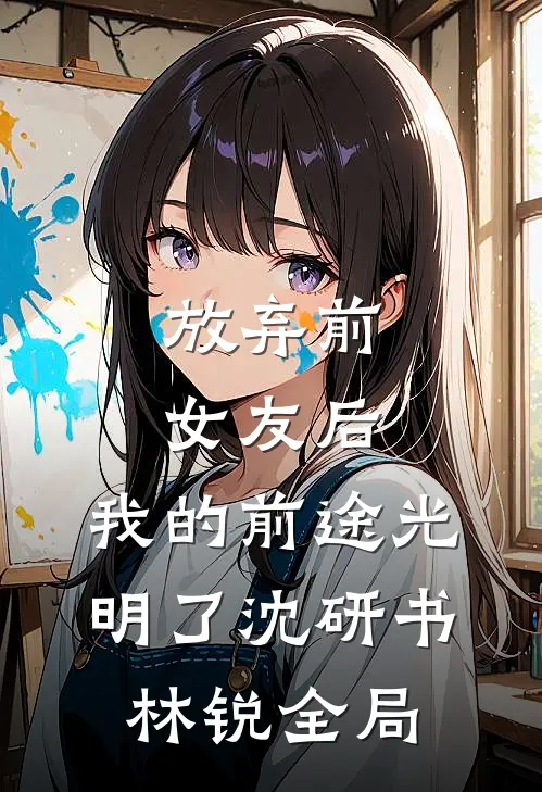 放弃前女友后，我的前途光明了沈研书林锐全局